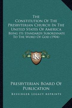 portada the constitution of the presbyterian church in the united states of america: being its standards subordinate to the word of god (1904) (in English)