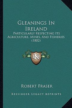 portada gleanings in ireland: particularly respecting its agriculture, mines, and fisheries (1802) (in English)
