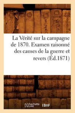 portada La Vérité Sur La Campagne de 1870. Examen Raisonné Des Causes de la Guerre Et Revers (Éd.1871) (en Francés)