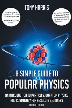 portada A Simple Guide to Popular Physics (Colour Edition): An Introduction to Particles, Quantum Physics and Cosmology for Absolute Beginners