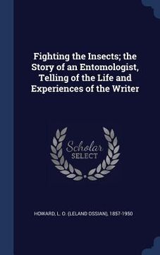 portada Fighting the Insects; the Story of an Entomologist, Telling of the Life and Experiences of the Writer