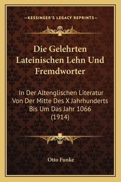 portada Die Gelehrten Lateinischen Lehn Und Fremdworter: In Der Altenglischen Literatur Von Der Mitte Des X Jahrhunderts Bis Um Das Jahr 1066 (1914) (en Alemán)