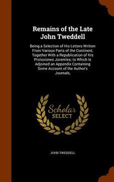 portada Remains of the Late John Tweddell: Being a Selection of His Letters Written From Various Parts of the Continent, Together With a Republication of His (en Inglés)