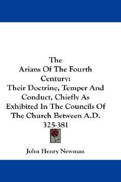 portada the arians of the fourth century: their doctrine, temper and conduct, chiefly as exhibited in the councils of the church between a.d. 325-381 (in English)