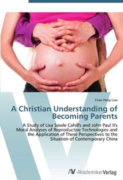 portada A Christian Understanding of Becoming Parents: A Study of Lisa Sowle Cahill's and John Paul II's Moral Analyses of Reproductive Technologies and the ... to the Situation of Contemporary China