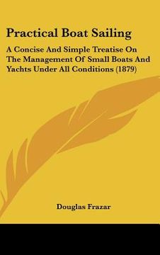 portada practical boat sailing: a concise and simple treatise on the management of small boats and yachts under all conditions (1879) (in English)