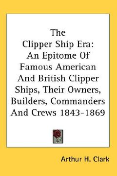 portada the clipper ship era: an epitome of famous american and british clipper ships, their owners, builders, commanders and crews 1843-1869 (en Inglés)