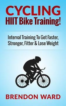 portada Cycling: HIIT Bike Training! Interval Training To Get Faster, Stronger, Fitter & Lose Weight (en Inglés)