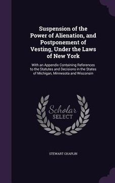portada Suspension of the Power of Alienation, and Postponement of Vesting, Under the Laws of New York: With an Appendix Containing References to the Statutes (en Inglés)
