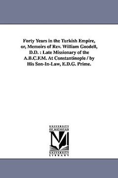 portada forty years in the turkish empire, or, memoirs of rev. william goodell, d.d.: late missionary of the a.b.c.f.m. at constantinople / by his son-in-law,