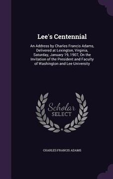 portada Lee's Centennial: An Address by Charles Francis Adams, Delivered at Lexington, Virginia, Saturday, January 19, 1907, On the Invitation o (in English)
