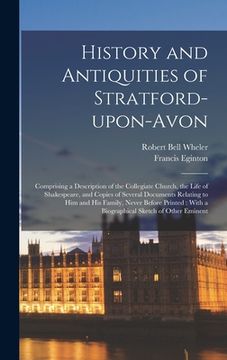 portada History and Antiquities of Stratford-upon-Avon: Comprising a Description of the Collegiate Church, the Life of Shakespeare, and Copies of Several Docu (in English)