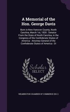 portada A Memorial of the Hon. George Davis: Born in New Hanover County, North Carolina, March 1st, 1820: Senator From the State of North Carolina, in the Con (en Inglés)