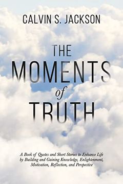 portada The Moments of Truth: A Book of Quotes and Short Stories to Enhance Life by Building and Gaining Knowledge, Enlightenment, Motivation, Reflection, and Perspective 