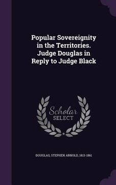 portada Popular Sovereignity in the Territories. Judge Douglas in Reply to Judge Black (en Inglés)