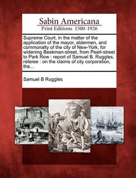 portada supreme court, in the matter of the application of the mayor, aldermen, and commonalty of the city of new-york, for widening beekman-street, from pear (in English)