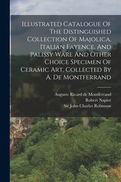 portada Illustrated Catalogue Of The Distinguished Collection Of Majolica, Italian Fayence, And Palissy Ware And Other Choice Specimen Of Ceramic Art, Collect (en Inglés)
