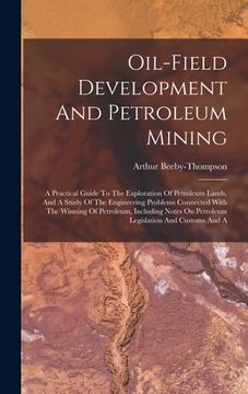 portada Oil-field Development And Petroleum Mining: A Practical Guide To The Exploration Of Petroleum Lands, And A Study Of The Engineering Problems Connected (en Inglés)