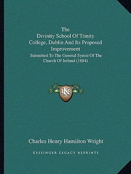 portada the divinity school of trinity college, dublin and its proposed improvement: submitted to the general synod of the church of ireland (1884) (en Inglés)