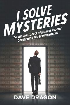 portada I Solve Mysteries: The Art and Science of Business Process Optimization and Transformation (en Inglés)
