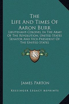 portada the life and times of aaron burr: lieutenant-colonel in the army of the revolution, united states senator and vice-president of the united states (en Inglés)