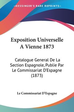 portada Exposition Universelle A Vienne 1873: Catalogue General De La Section Espagnole, Publie Par Le Commissariat D'Espagne (1873) (en Francés)