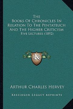 portada the books of chronicles in relation to the pentateuch and the higher criticism: five lectures (1892) (en Inglés)