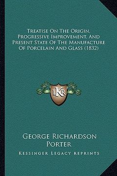 portada treatise on the origin, progressive improvement, and present state of the manufacture of porcelain and glass (1832) (en Inglés)
