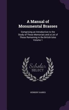 portada A Manual of Monumental Brasses: Comprising an Introduction to the Study of These Memorials and a List of Those Remaining in the British Isles Volume 1 (en Inglés)