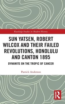 portada Sun Yatsen, Robert Wilcox and Their Failed Revolutions, Honolulu and Canton 1895: Dynamite on the Tropic of Cancer (in English)