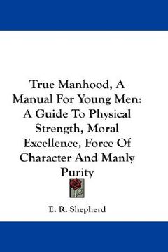 portada true manhood, a manual for young men: a guide to physical strength, moral excellence, force of character and manly purity