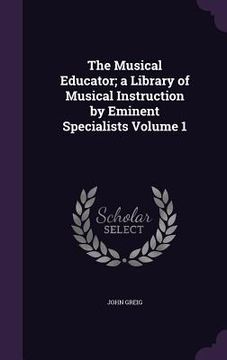 portada The Musical Educator; a Library of Musical Instruction by Eminent Specialists Volume 1 (en Inglés)