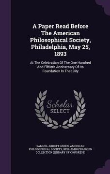 portada A Paper Read Before The American Philosophical Society, Philadelphia, May 25, 1893: At The Celebration Of The One Hundred And Fiftieth Anniversary Of