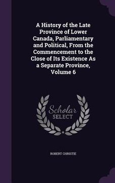 portada A History of the Late Province of Lower Canada, Parliamentary and Political, From the Commencement to the Close of Its Existence As a Separate Provinc