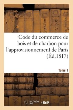 portada Code Du Commerce de Bois Et de Charbon Pour l'Approvisionnement de Paris: Recueil Général de Tous Les Arrêts Du Conseil, Arrêts de Règlements Relatifs