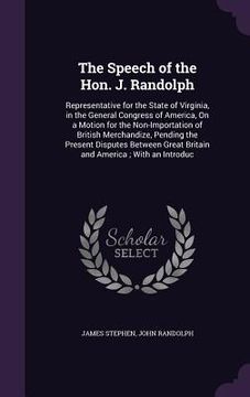 portada The Speech of the Hon. J. Randolph: Representative for the State of Virginia, in the General Congress of America, On a Motion for the Non-Importation (in English)