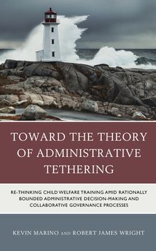 portada Toward the Theory of Administrative Tethering: Re-thinking Child Welfare Training amid Rationally Bounded Administrative Decision-Making and Collabora