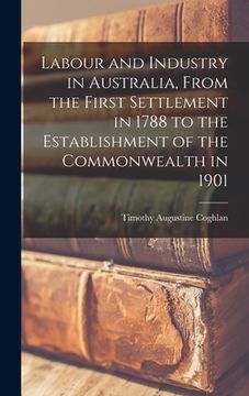 portada Labour and Industry in Australia, From the First Settlement in 1788 to the Establishment of the Commonwealth in 1901 (en Inglés)