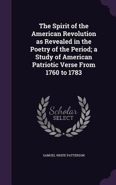 portada The Spirit of the American Revolution as Revealed in the Poetry of the Period; a Study of American Patriotic Verse From 1760 to 1783