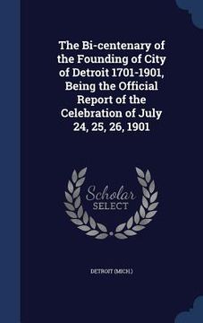 portada The Bi-centenary of the Founding of City of Detroit 1701-1901, Being the Official Report of the Celebration of July 24, 25, 26, 1901