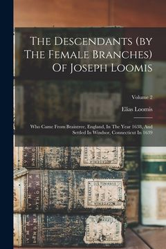 portada The Descendants (by The Female Branches) Of Joseph Loomis: Who Came From Braintree, England, In The Year 1638, And Settled In Windsor, Connecticut In (in English)