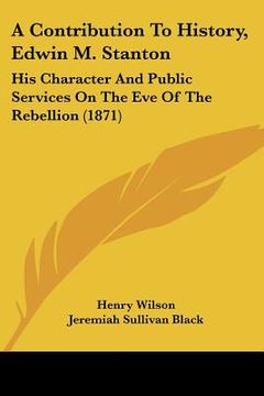 portada a contribution to history, edwin m. stanton: his character and public services on the eve of the rebellion (1871) (en Inglés)
