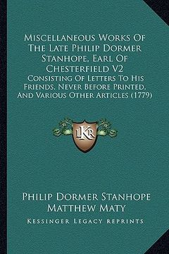 portada miscellaneous works of the late philip dormer stanhope, earl of chesterfield v2: consisting of letters to his friends, never before printed, and vario (en Inglés)