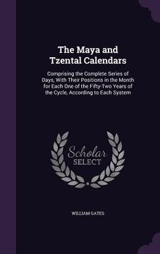 portada The Maya and Tzental Calendars: Comprising the Complete Series of Days, With Their Positions in the Month for Each One of the Fifty-Two Years of the C