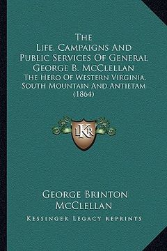 portada the life, campaigns and public services of general george b.the life, campaigns and public services of general george b. mcclellan mcclellan: the hero (in English)