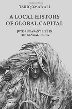 portada A Local History of Global Capital: Jute and Peasant Life in the Bengal Delta (Histories of Economic Life) (en Inglés)