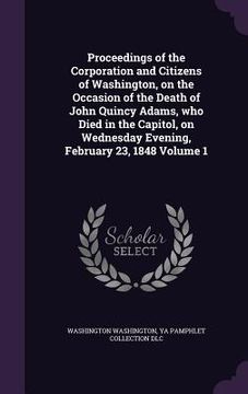 portada Proceedings of the Corporation and Citizens of Washington, on the Occasion of the Death of John Quincy Adams, who Died in the Capitol, on Wednesday Ev (in English)