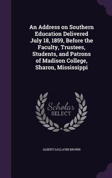 portada An Address on Southern Education Delivered July 18, 1859, Before the Faculty, Trustees, Students, and Patrons of Madison College, Sharon, Mississippi