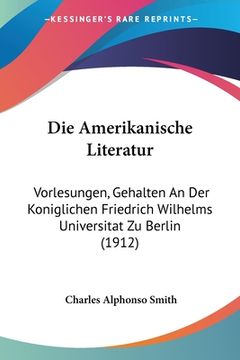 portada Die Amerikanische Literatur: Vorlesungen, Gehalten An Der Koniglichen Friedrich Wilhelms Universitat Zu Berlin (1912) (en Alemán)