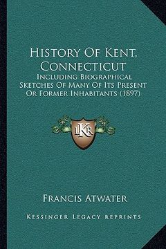 portada history of kent, connecticut: including biographical sketches of many of its present or former inhabitants (1897) (en Inglés)